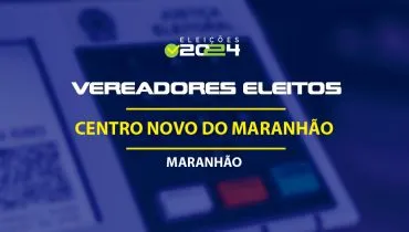 Lista dos vereadores eleitos em Centro Novo do Maranhão-MA nas Eleições 2024