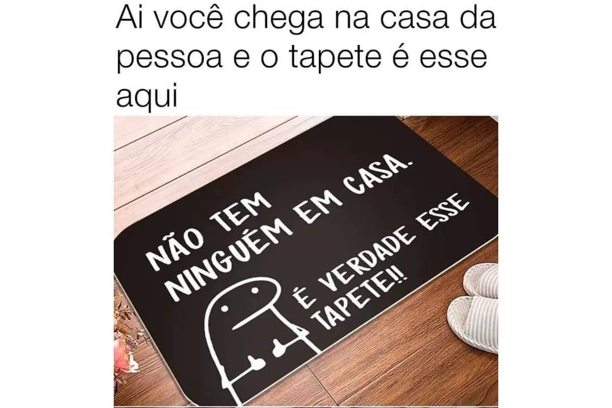 Aí você chega na casa da pessoa e o tapete é esse aqui: "Não tem ninguém casa. É verdade esse tapete.