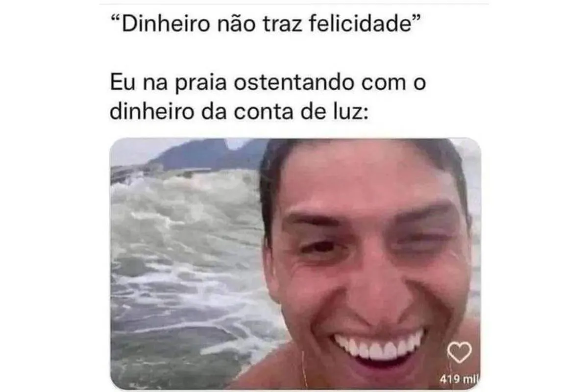 "Dinheiro não trás felicidade"? Eu na praia ostentando com o dinheiro da conta de luz.